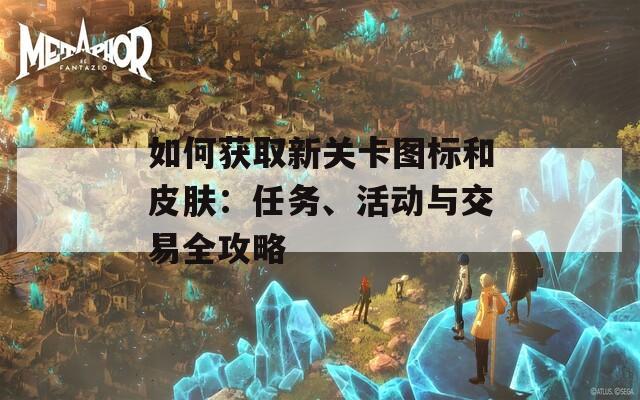 如何获取新关卡图标和皮肤：任务、活动与交易全攻略