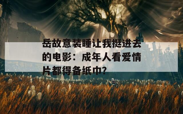 岳故意装睡让我挺进去的电影：成年人看爱情片都得备纸巾？