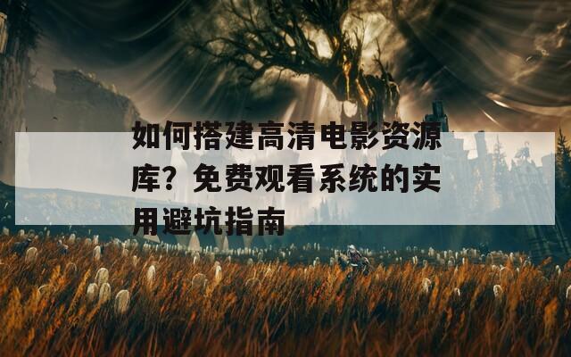 如何搭建高清电影资源库？免费观看系统的实用避坑指南