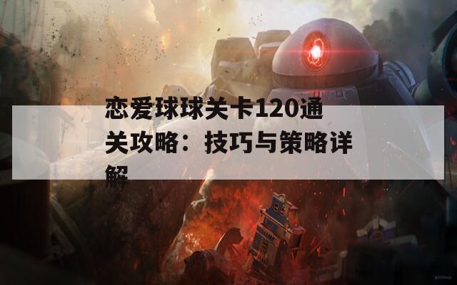 恋爱球球关卡120通关攻略：技巧与策略详解