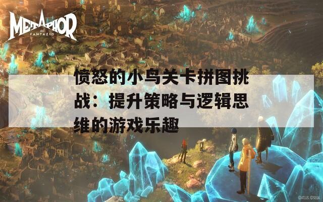 愤怒的小鸟关卡拼图挑战：提升策略与逻辑思维的游戏乐趣