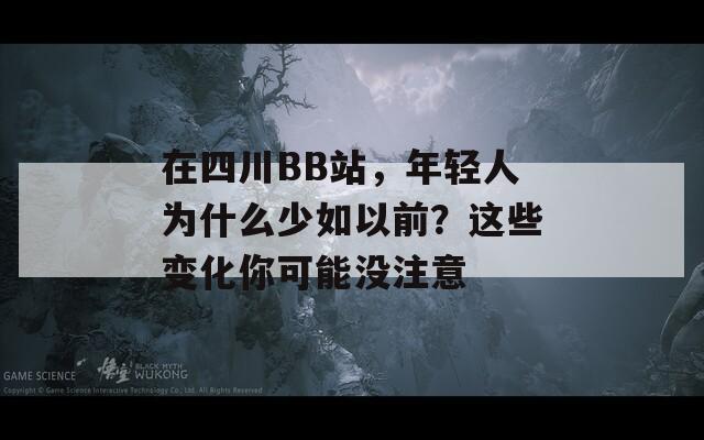 在四川BB站，年轻人为什么少如以前？这些变化你可能没注意