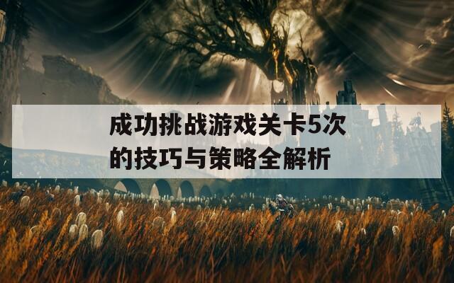 成功挑战游戏关卡5次的技巧与策略全解析