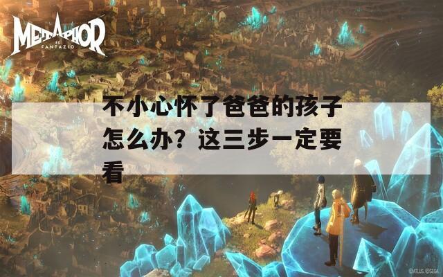 不小心怀了爸爸的孩子怎么办？这三步一定要看