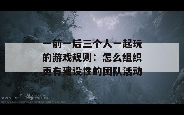 一前一后三个人一起玩的游戏规则：怎么组织更有建设性的团队活动