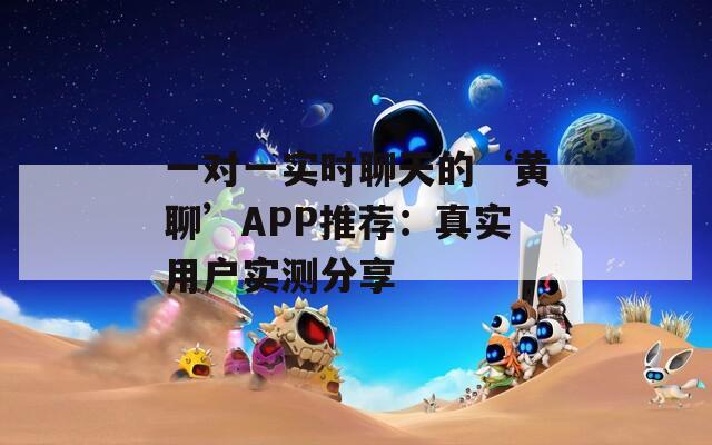 一对一实时聊天的‘黄聊’APP推荐：真实用户实测分享