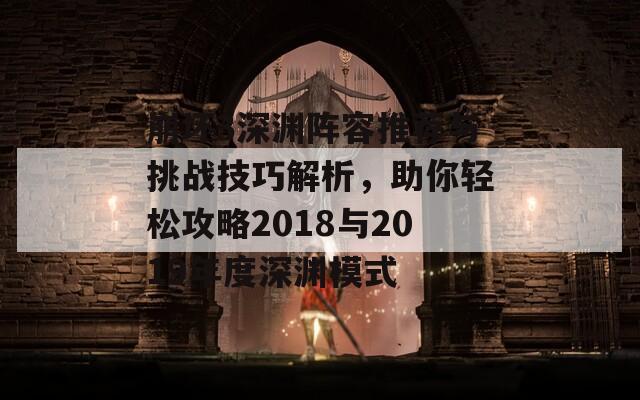 崩坏3深渊阵容推荐与挑战技巧解析，助你轻松攻略2018与2019年度深渊模式