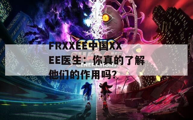 FRXXEE中国XXEE医生：你真的了解他们的作用吗？