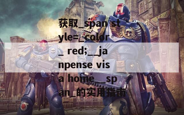 获取_span style=_color_ red;__janpense visa home__span_的实用指南