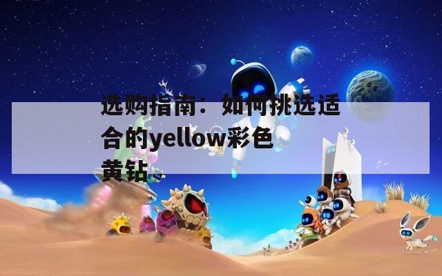 选购指南：如何挑选适合的yellow彩色黄钻