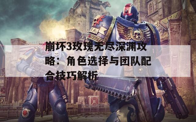 崩坏3玫瑰无尽深渊攻略：角色选择与团队配合技巧解析