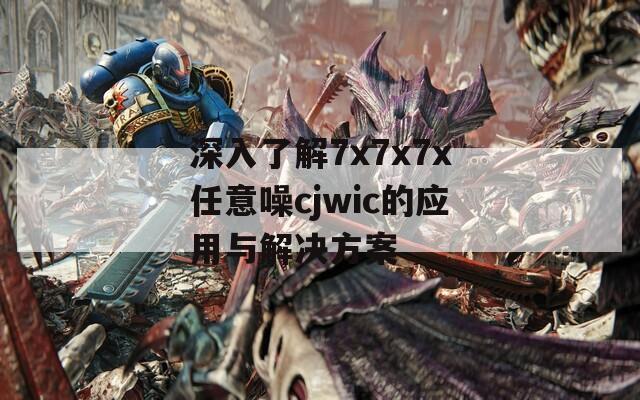 深入了解7x7x7x任意噪cjwic的应用与解决方案