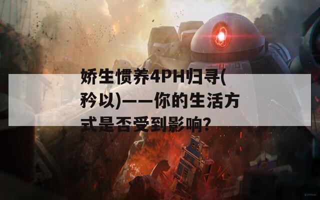 娇生惯养4PH归寻(矜以)——你的生活方式是否受到影响？