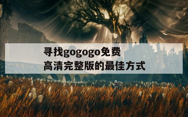 寻找gogogo免费高清完整版的最佳方式