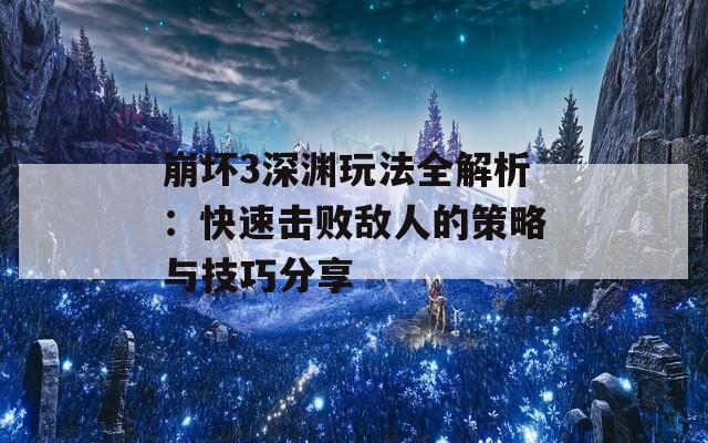 崩坏3深渊玩法全解析：快速击败敌人的策略与技巧分享