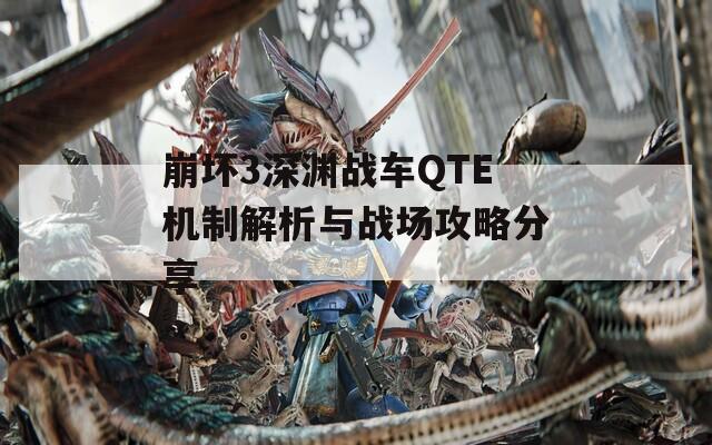 崩坏3深渊战车QTE机制解析与战场攻略分享