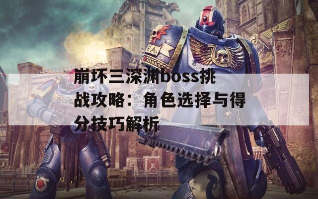 崩坏三深渊boss挑战攻略：角色选择与得分技巧解析