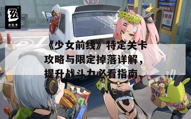 《少女前线》特定关卡攻略与限定掉落详解，提升战斗力必看指南