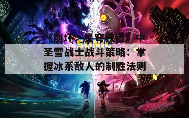 《崩坏：星穹铁道》中圣雪战士战斗策略：掌握冰系敌人的制胜法则》