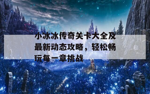 小冰冰传奇关卡大全及最新动态攻略，轻松畅玩每一章挑战