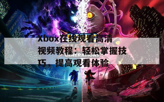 Xbox在线观看高清视频教程：轻松掌握技巧，提高观看体验