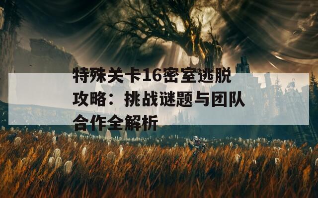 特殊关卡16密室逃脱攻略：挑战谜题与团队合作全解析