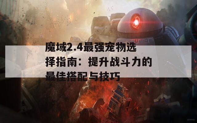 魔域2.4最强宠物选择指南：提升战斗力的最佳搭配与技巧