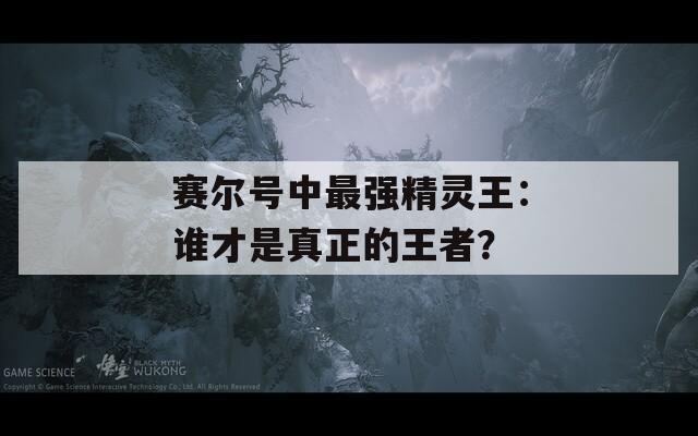 赛尔号中最强精灵王：谁才是真正的王者？