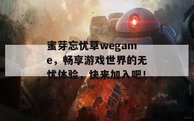 蜜芽忘忧草wegame，畅享游戏世界的无忧体验，快来加入吧！