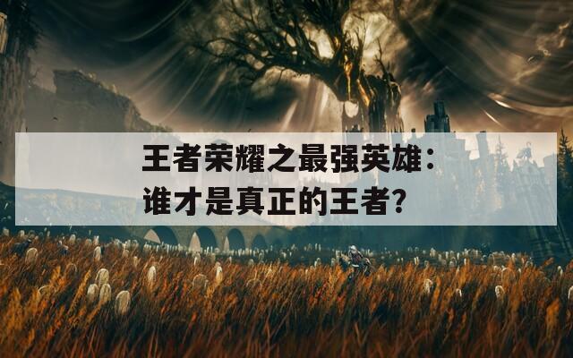 王者荣耀之最强英雄：谁才是真正的王者？