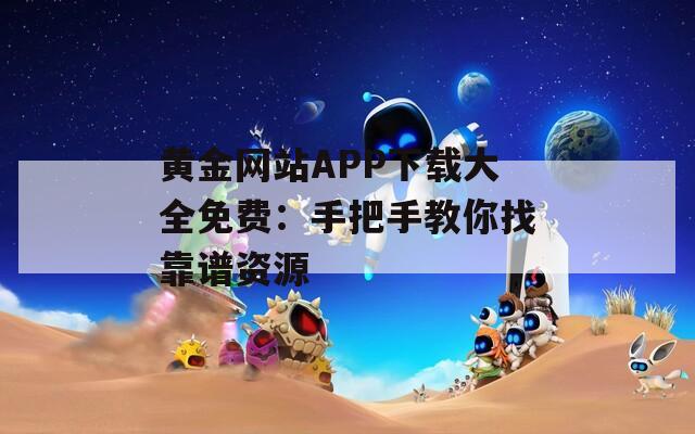 黄金网站APP下载大全免费：手把手教你找靠谱资源