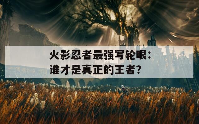 火影忍者最强写轮眼：谁才是真正的王者？