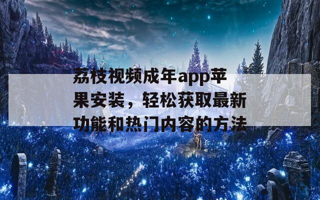 荔枝视频成年app苹果安装，轻松获取最新功能和热门内容的方法