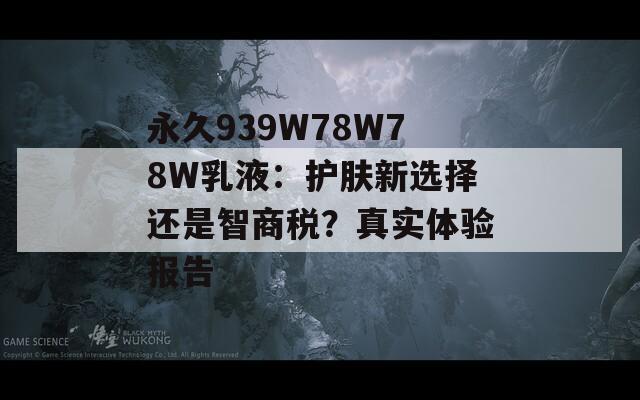 永久939W78W78W乳液：护肤新选择还是智商税？真实体验报告