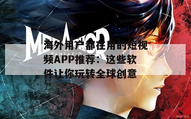 海外用户都在用的短视频APP推荐：这些软件让你玩转全球创意