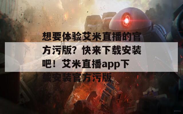 想要体验艾米直播的官方污版？快来下载安装吧！艾米直播app下载安装官方污版