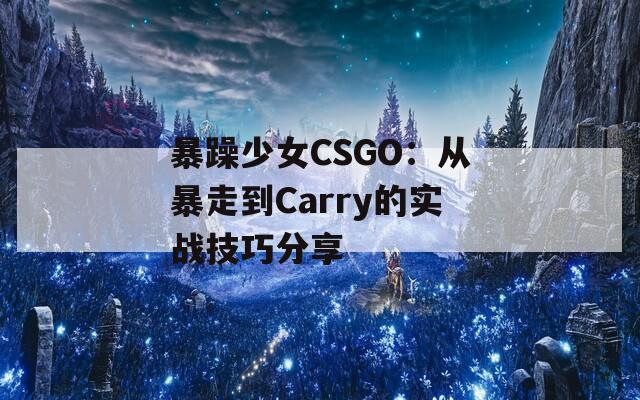 暴躁少女CSGO：从暴走到Carry的实战技巧分享