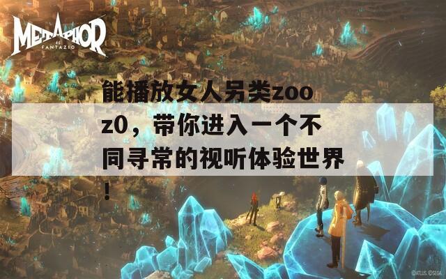 能播放女人另类zooz0，带你进入一个不同寻常的视听体验世界！