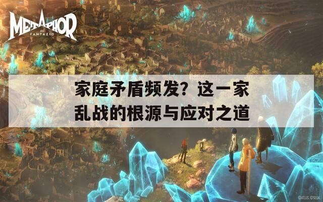 家庭矛盾频发？这一家乱战的根源与应对之道