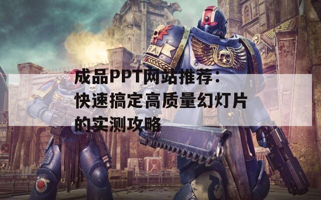 成品PPT网站推荐：快速搞定高质量幻灯片的实测攻略