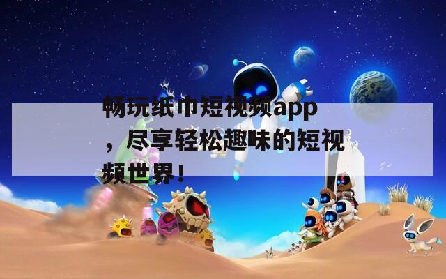 畅玩纸巾短视频app，尽享轻松趣味的短视频世界！