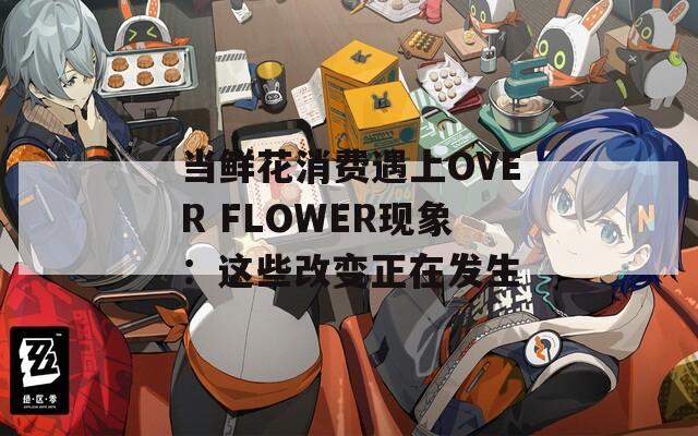 当鲜花消费遇上OVER FLOWER现象：这些改变正在发生