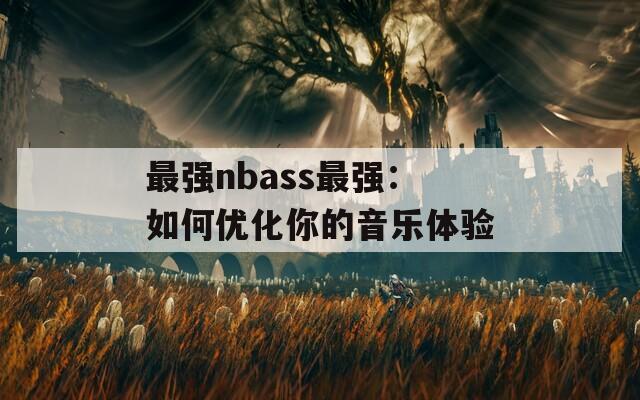 最强nbass最强：如何优化你的音乐体验