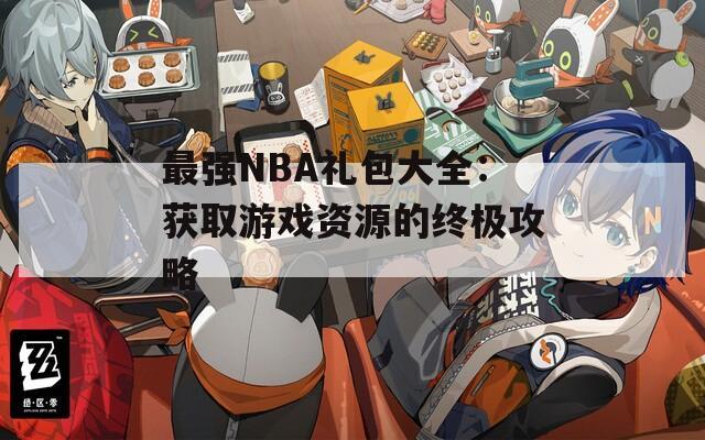 最强NBA礼包大全：获取游戏资源的终极攻略