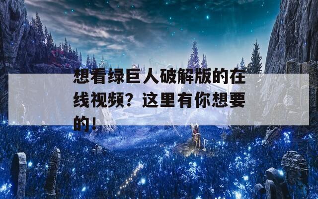 想看绿巨人破解版的在线视频？这里有你想要的！