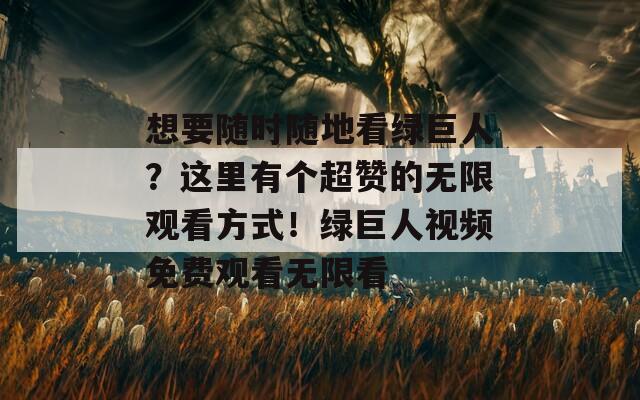 想要随时随地看绿巨人？这里有个超赞的无限观看方式！绿巨人视频免费观看无限看