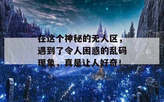 在这个神秘的无人区，遇到了令人困惑的乱码现象，真是让人好奇！