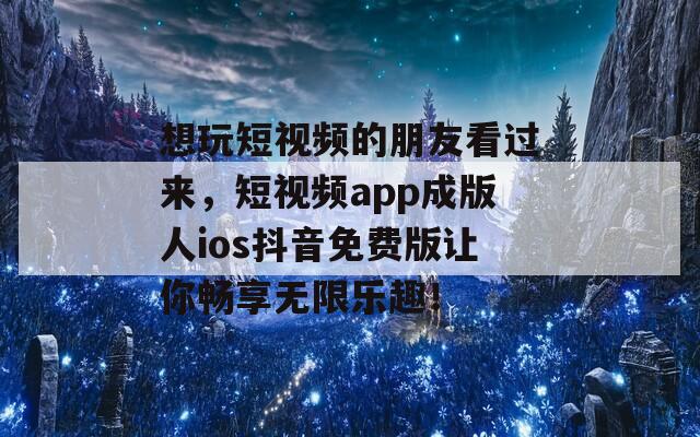 想玩短视频的朋友看过来，短视频app成版人ios抖音免费版让你畅享无限乐趣！