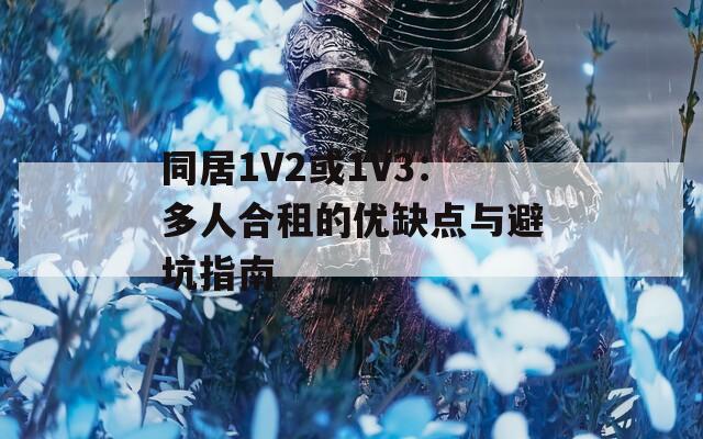 同居1V2或1V3：多人合租的优缺点与避坑指南