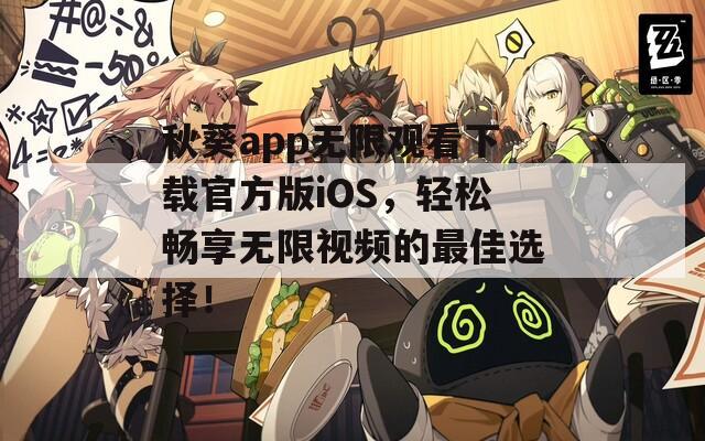 秋葵app无限观看下载官方版iOS，轻松畅享无限视频的最佳选择！